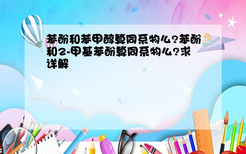 苯酚和苯甲醇算同系物么?苯酚和2-甲基苯酚算同系物么?求详解