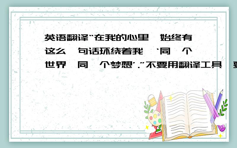 英语翻译“在我的心里,始终有这么一句话环绕着我,‘同一个世界,同一个梦想’.”不要用翻译工具,要纯人工.