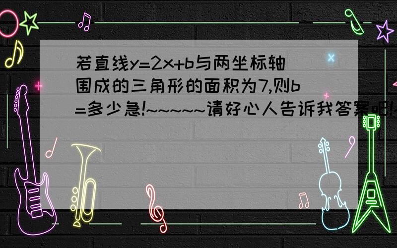 若直线y=2x+b与两坐标轴围成的三角形的面积为7,则b=多少急!~~~~~请好心人告诉我答案吧!~~~~