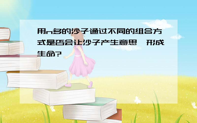 用n多的沙子通过不同的组合方式是否会让沙子产生意思,形成生命?