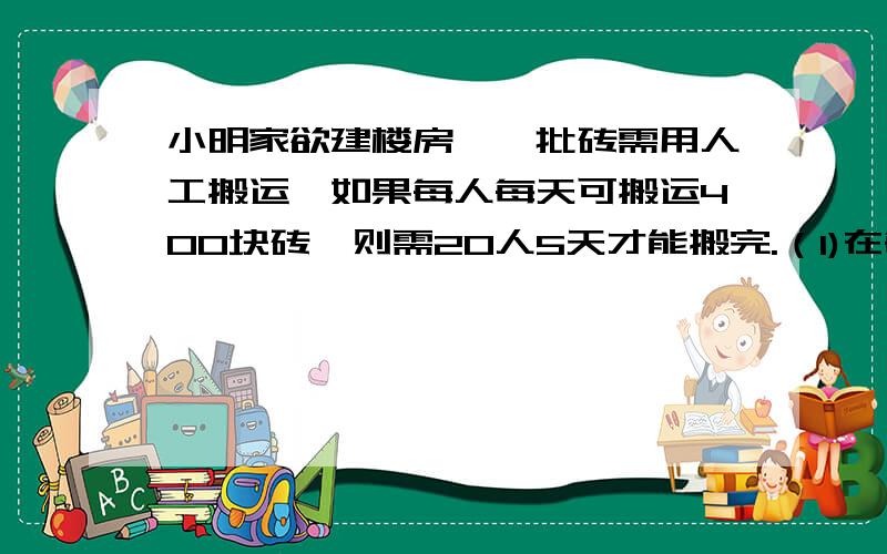 小明家欲建楼房,一批砖需用人工搬运,如果每人每天可搬运400块砖,则需20人5天才能搬完.（1)在每人每天运砖效率不变的情况下,求运砖人数n与运砖天数a之间的函数解析式；（2）若要求将所有