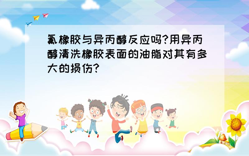 氟橡胶与异丙醇反应吗?用异丙醇清洗橡胶表面的油脂对其有多大的损伤?