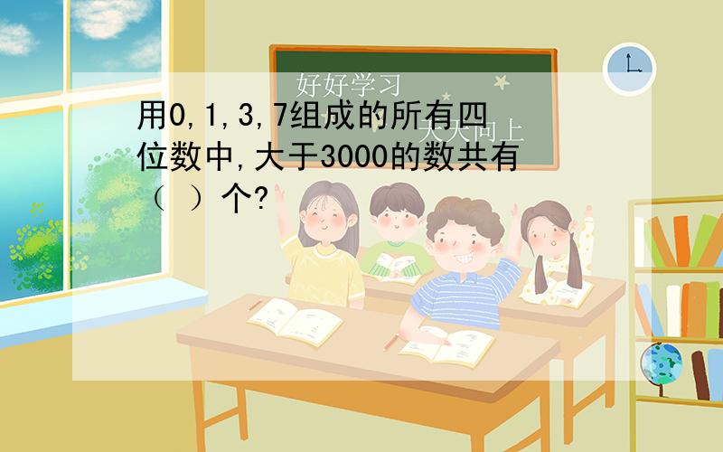 用0,1,3,7组成的所有四位数中,大于3000的数共有（ ）个?