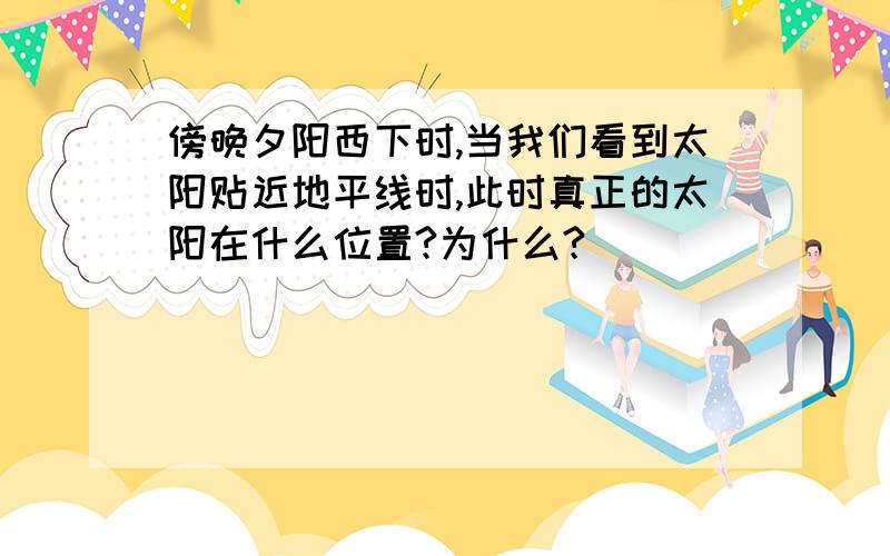 傍晚夕阳西下时,当我们看到太阳贴近地平线时,此时真正的太阳在什么位置?为什么?