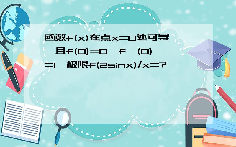 函数f(x)在点x=0处可导,且f(0)=0,f'(0)=1,极限f(2sinx)/x=?