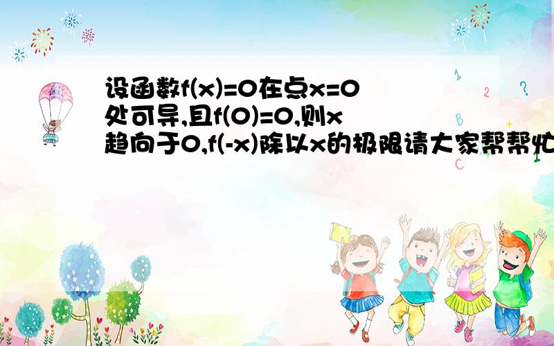 设函数f(x)=0在点x=0处可导,且f(0)=0,则x趋向于0,f(-x)除以x的极限请大家帮帮忙,谢谢