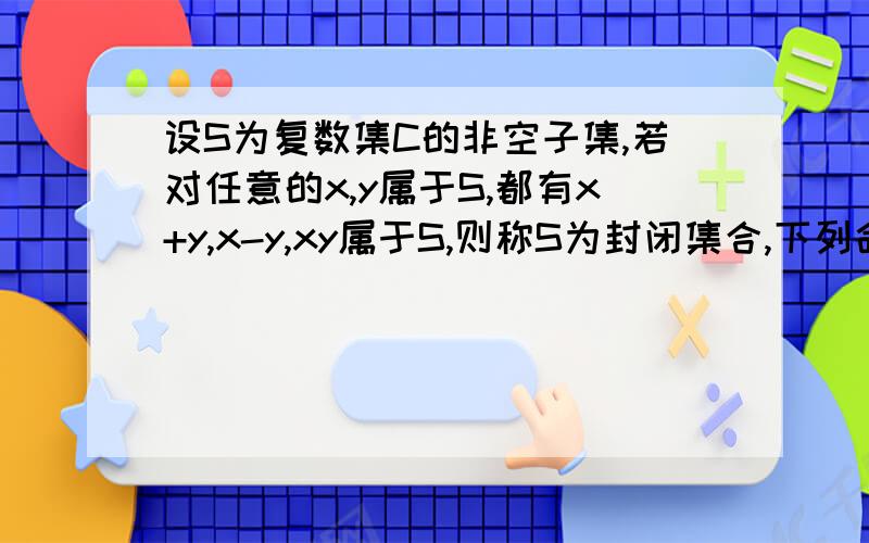 设S为复数集C的非空子集,若对任意的x,y属于S,都有x+y,x-y,xy属于S,则称S为封闭集合,下列命题：1.集合S=﹛a+bi(a,b为整数,i为虚数单位）﹜为封闭集合2.若S为封闭集,则一定有0属于S3.封闭集一定是