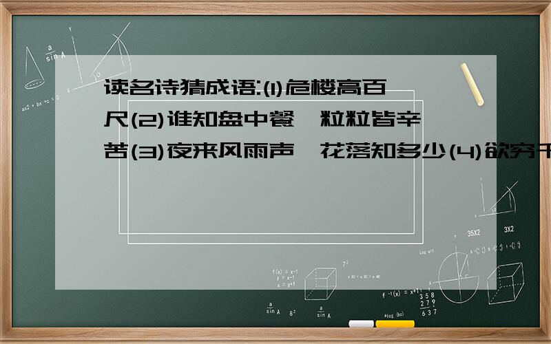 读名诗猜成语:(1)危楼高百尺(2)谁知盘中餐,粒粒皆辛苦(3)夜来风雨声,花落知多少(4)欲穷千里目,更上一层楼一定要正确!