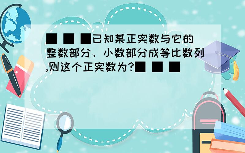 █ █ █已知某正实数与它的整数部分、小数部分成等比数列,则这个正实数为?█ █ █