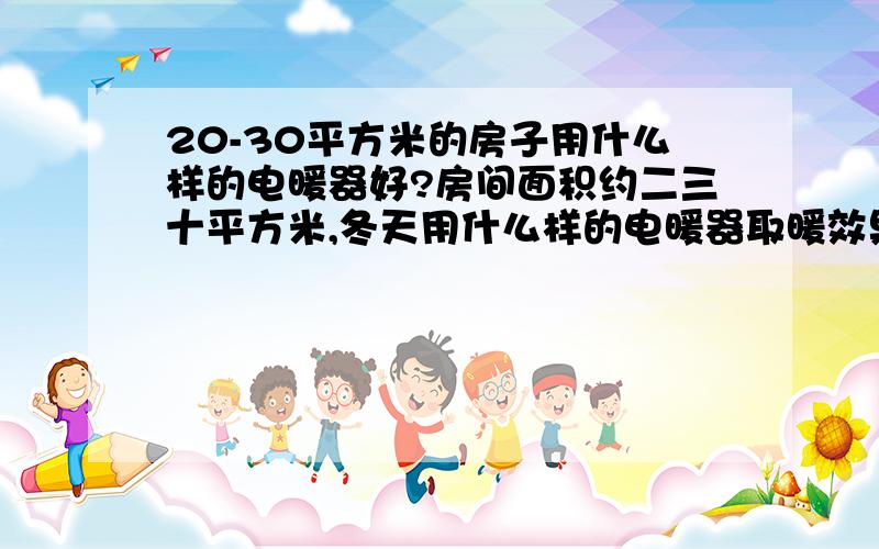 20-30平方米的房子用什么样的电暖器好?房间面积约二三十平方米,冬天用什么样的电暖器取暖效果比较好?有用过的说一下啊.