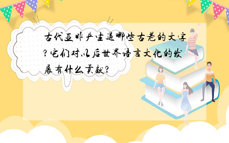 古代亚非产生过哪些古老的文字?它们对以后世界语言文化的发展有什么贡献?