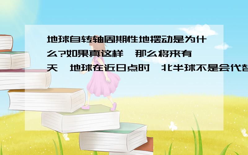 地球自转轴周期性地摆动是为什么?如果真这样,那么将来有一天,地球在近日点时,北半球不是会代替南半球处于夏季吗?可现在地球在近日点时,南半球是夏季啊