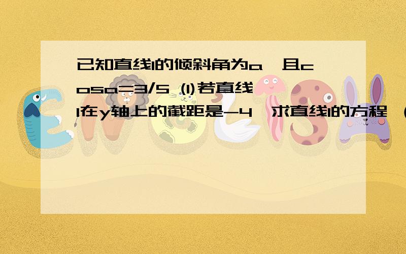 已知直线l的倾斜角为a,且cosa=3/5 (1)若直线l在y轴上的截距是-4,求直线l的方程 （2）若直线l1的倾斜角已知直线l的倾斜角为a,且cosa=3/5 (1)若直线l在y轴上的截距是-4,求直线l的方程（2）若直线l1的