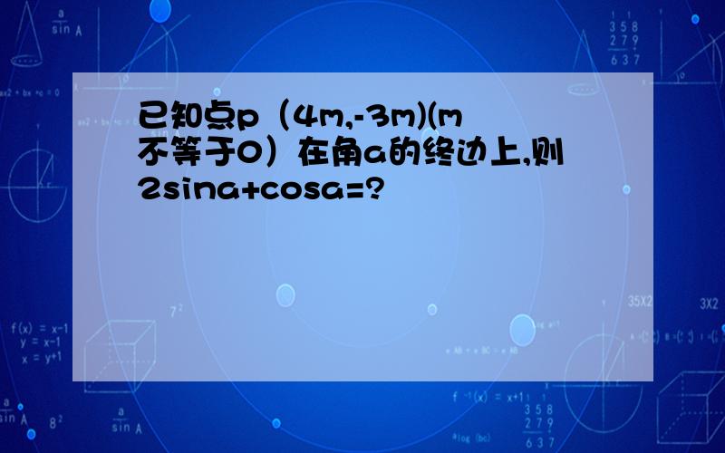 已知点p（4m,-3m)(m不等于0）在角a的终边上,则2sina+cosa=?