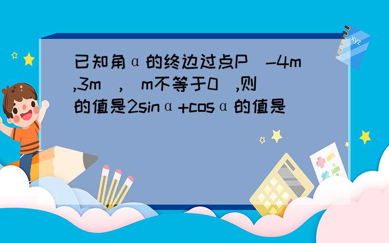 已知角α的终边过点P(-4m,3m),（m不等于0）,则的值是2sinα+cosα的值是