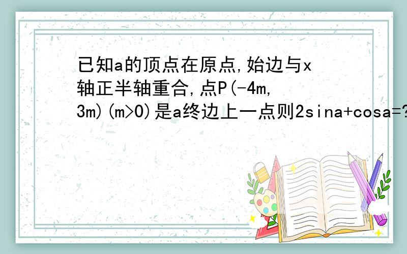 已知a的顶点在原点,始边与x轴正半轴重合,点P(-4m,3m)(m>0)是a终边上一点则2sina+cosa=?