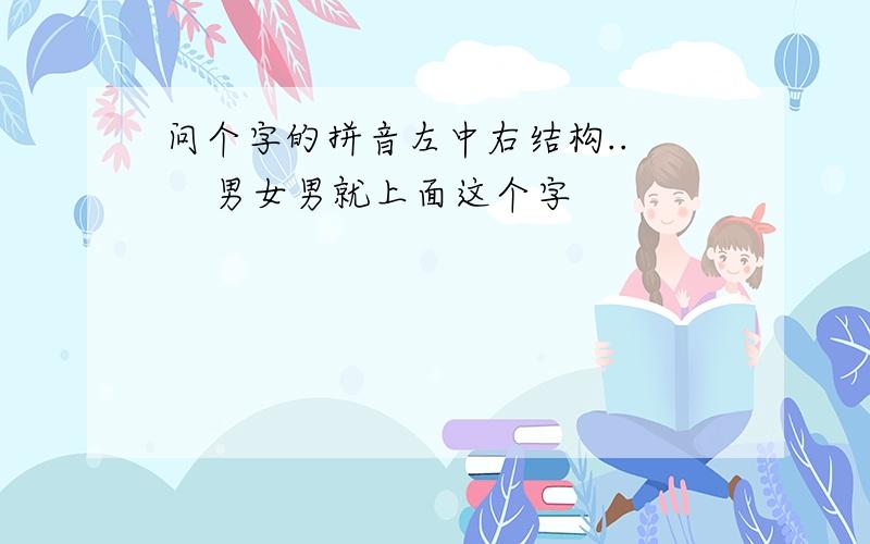 问个字的拼音左中右结构..     男女男就上面这个字