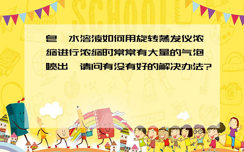 皂苷水溶液如何用旋转蒸发仪浓缩进行浓缩时常常有大量的气泡喷出,请问有没有好的解决办法?
