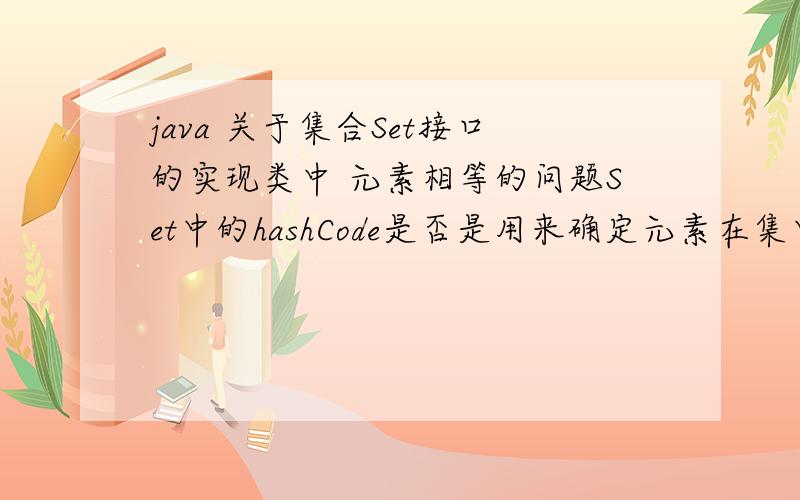 java 关于集合Set接口的实现类中 元素相等的问题Set中的hashCode是否是用来确定元素在集中位置的东西?如果是的话,为什么不能单凭equal()方法检验两个元素是否相同呢?Set集中不是不能含有相同