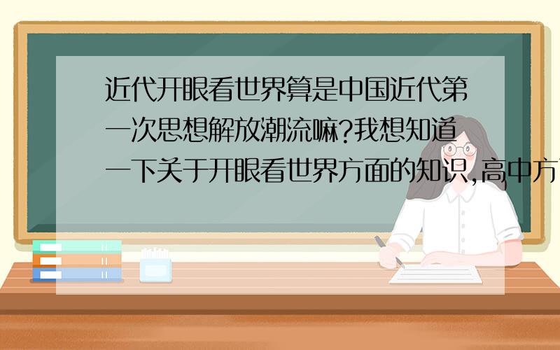 近代开眼看世界算是中国近代第一次思想解放潮流嘛?我想知道一下关于开眼看世界方面的知识,高中方面要求掌握的,我总是会弄不清谢谢