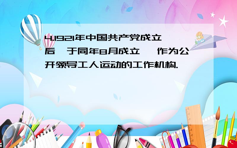 4.1921年中国共产党成立后,于同年8月成立 ,作为公开领导工人运动的工作机构.