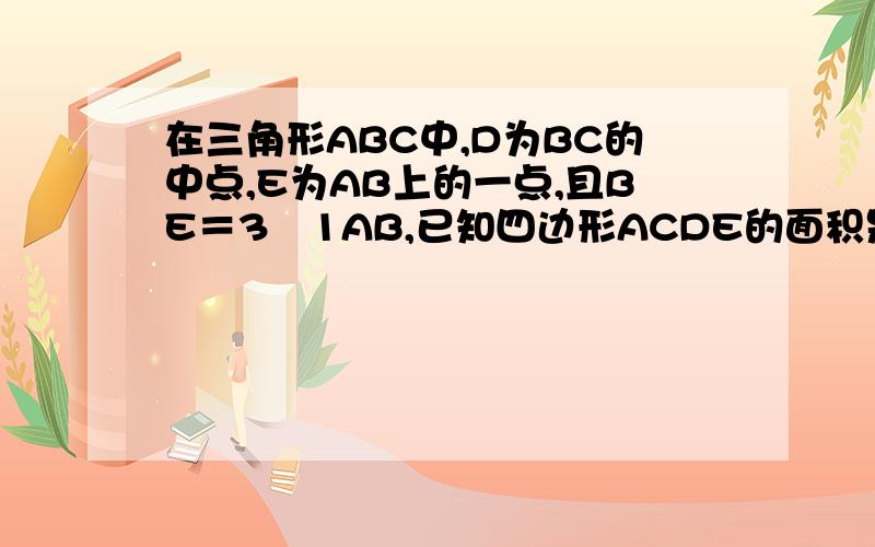 在三角形ABC中,D为BC的中点,E为AB上的一点,且BE＝3∕1AB,已知四边形ACDE的面积是35,求三角形的面积.