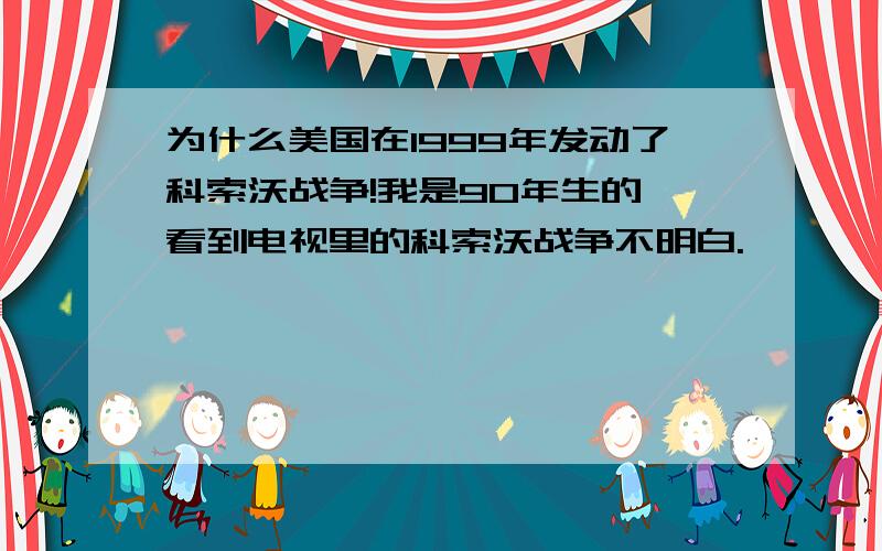 为什么美国在1999年发动了科索沃战争!我是90年生的,看到电视里的科索沃战争不明白.