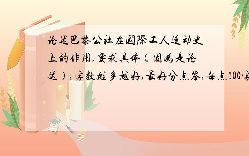 论述巴黎公社在国际工人运动史上的作用,要求具体（因为是论述）,字数越多越好,最好分点答,每点100字以上,不要随便答的.如果实在答不出来给我发相关的具体链接也可以,不好不给分.