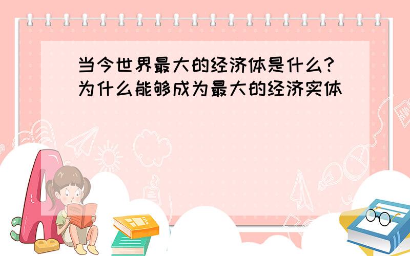 当今世界最大的经济体是什么?为什么能够成为最大的经济实体