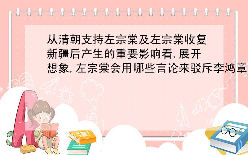 从清朝支持左宗棠及左宗棠收复新疆后产生的重要影响看,展开想象,左宗棠会用哪些言论来驳斥李鸿章的观点