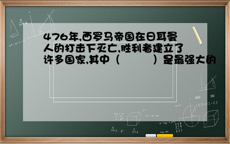 476年,西罗马帝国在日耳曼人的打击下灭亡,胜利者建立了许多国家,其中（　　　）是最强大的