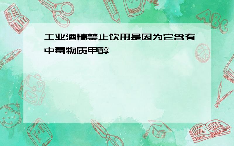 工业酒精禁止饮用是因为它含有中毒物质甲醇