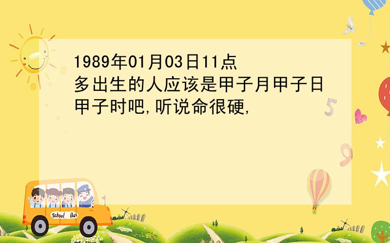 1989年01月03日11点多出生的人应该是甲子月甲子日甲子时吧,听说命很硬,