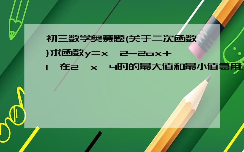 初三数学奥赛题(关于二次函数)求函数y=x^2-2ax+1,在2≤x≤4时的最大值和最小值急用.