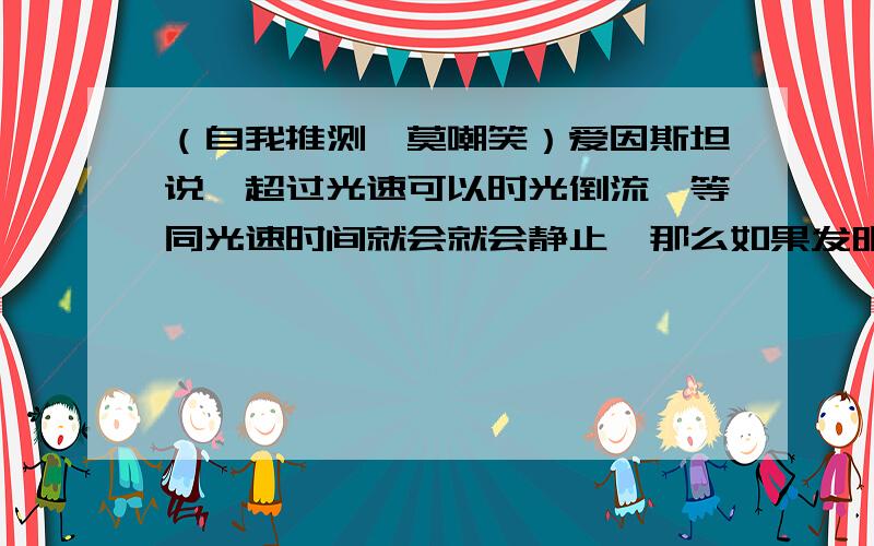 （自我推测,莫嘲笑）爱因斯坦说,超过光速可以时光倒流,等同光速时间就会就会静止,那么如果发明一种机器,可以使地球的运行速度等同光速,那么我们地球人是不就永远年轻,且永远不死啦,