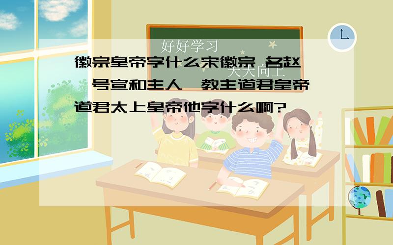 徽宗皇帝字什么宋徽宗 名赵佶,号宣和主人、教主道君皇帝、道君太上皇帝他字什么啊?