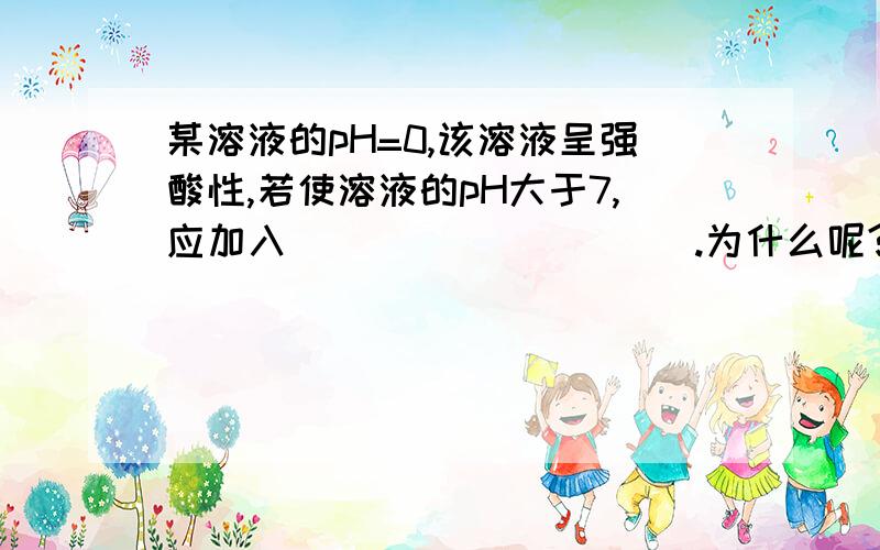 某溶液的pH=0,该溶液呈强酸性,若使溶液的pH大于7,应加入__________.为什么呢?