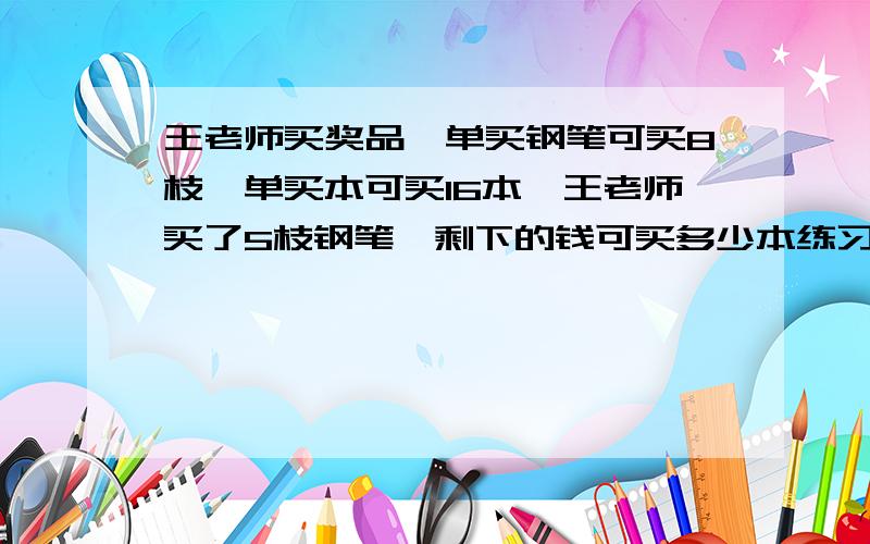 王老师买奖品,单买钢笔可买8枝,单买本可买16本,王老师买了5枝钢笔,剩下的钱可买多少本练习本