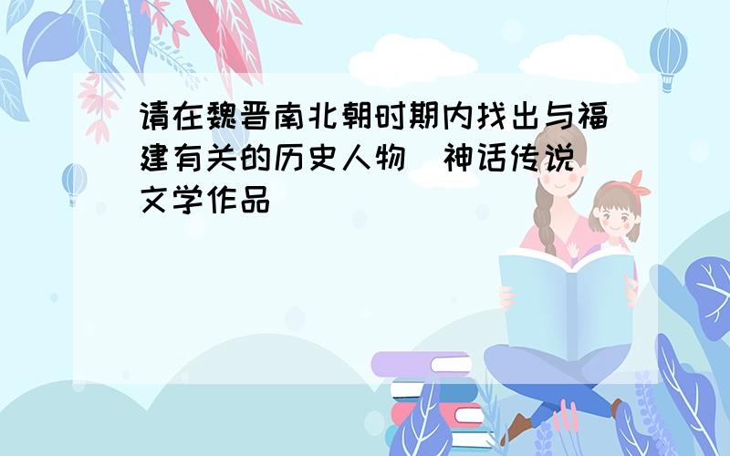 请在魏晋南北朝时期内找出与福建有关的历史人物\神话传说\文学作品