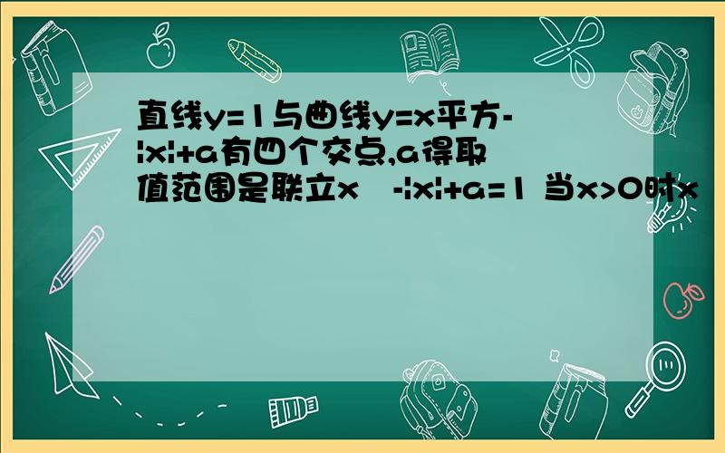 直线y=1与曲线y=x平方-|x|+a有四个交点,a得取值范围是联立x²-|x|+a=1 当x>0时x²-x+a-1=0方程有两个正解 当x0解得1