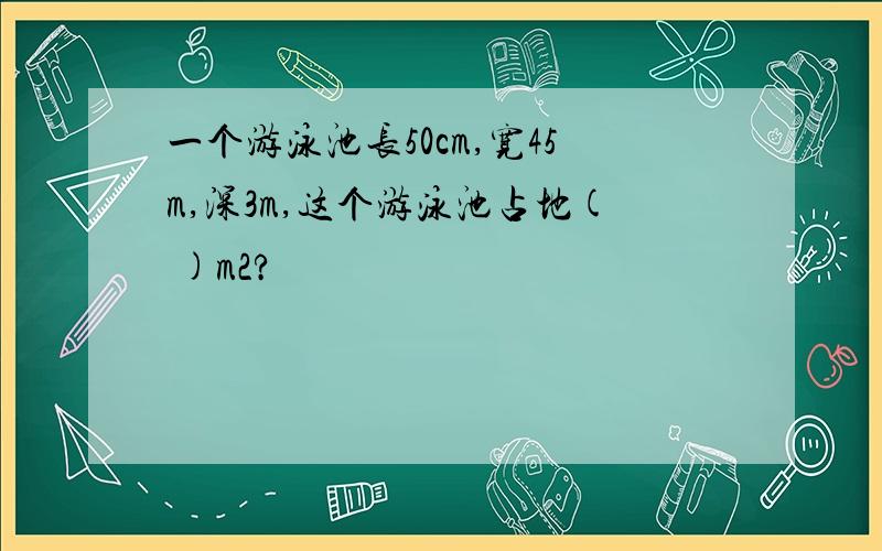 一个游泳池长50cm,宽45m,深3m,这个游泳池占地( )m2?