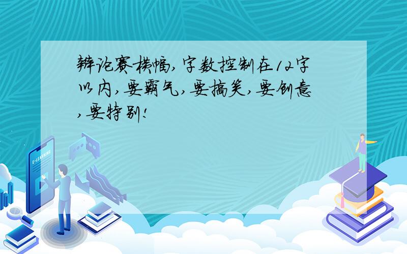 辩论赛横幅,字数控制在12字以内,要霸气,要搞笑,要创意,要特别!