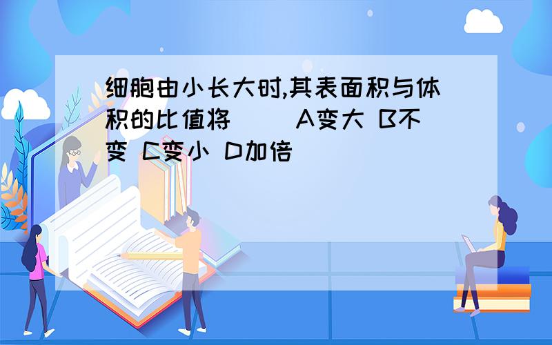 细胞由小长大时,其表面积与体积的比值将（ ）A变大 B不变 C变小 D加倍