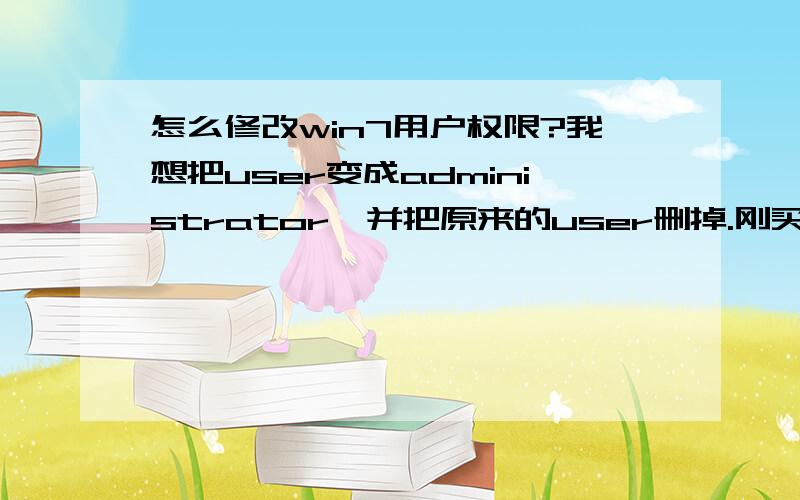 怎么修改win7用户权限?我想把user变成administrator,并把原来的user删掉.刚买一台笔记本,新装了个win7 旗舰版.有一个administrator就够了,其他用户都想删掉.求具体操作