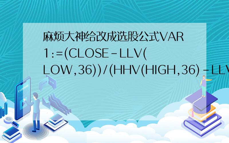 麻烦大神给改成选股公式VAR1:=(CLOSE-LLV(LOW,36))/(HHV(HIGH,36)-LLV(LOW,36))*100; VAR2:=SMA(VAR1,3,1); VAR3:=SMA(VAR2,3,1); VAR4:=SMA(VAR3,3,1); 波:VAR3; 段:VAR4; VAR5:=CROSS(VAR3,VAR4) AND VAR380; STICKLINE(FILTER(VAR9,5)=1,80,100,10,0),C