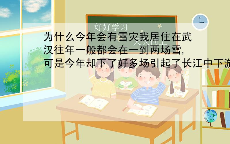 为什么今年会有雪灾我居住在武汉往年一般都会在一到两场雪,可是今年却下了好多场引起了长江中下游的部分省份发生雪灾