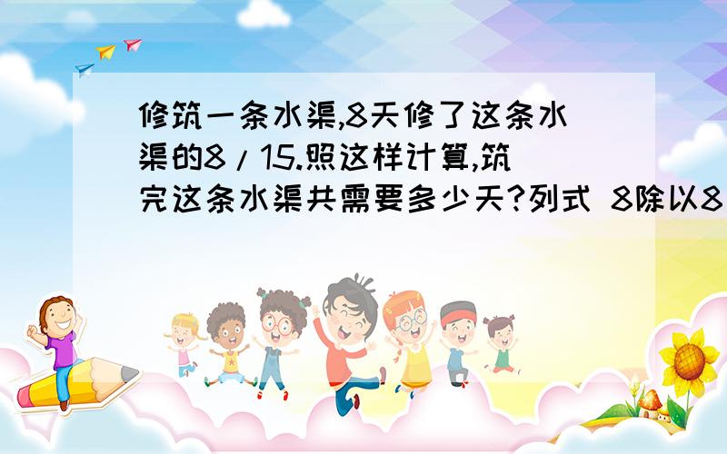 修筑一条水渠,8天修了这条水渠的8/15.照这样计算,筑完这条水渠共需要多少天?列式 8除以8/15是嘛意思