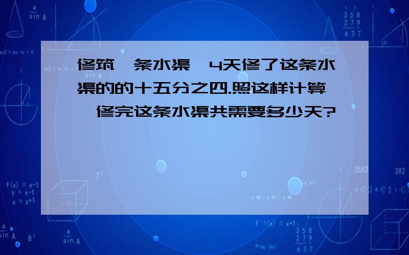 修筑一条水渠,4天修了这条水渠的的十五分之四.照这样计算,修完这条水渠共需要多少天?