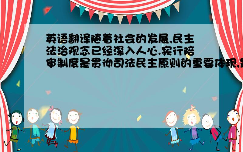 英语翻译随着社会的发展,民主法治观念已经深入人心.实行陪审制度是贯彻司法民主原则的重要体现,是实现司法公正的重要保障,陪审制度在我国被采用为“人民陪审制度”.陪审制度虽然在