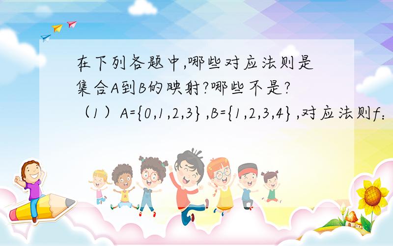 在下列各题中,哪些对应法则是集合A到B的映射?哪些不是?（1）A={0,1,2,3},B={1,2,3,4},对应法则f：“加1”；（2）A=R(正实数),B=R,对应法则f：“求平方根”；（3）A=N,B=N,对应法则f：“3倍”；（4）A=